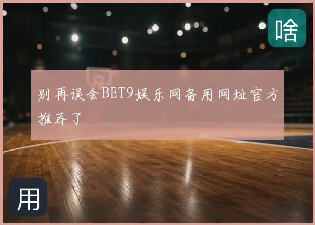 别再误会BET9娱乐网备用网址官方推荐了