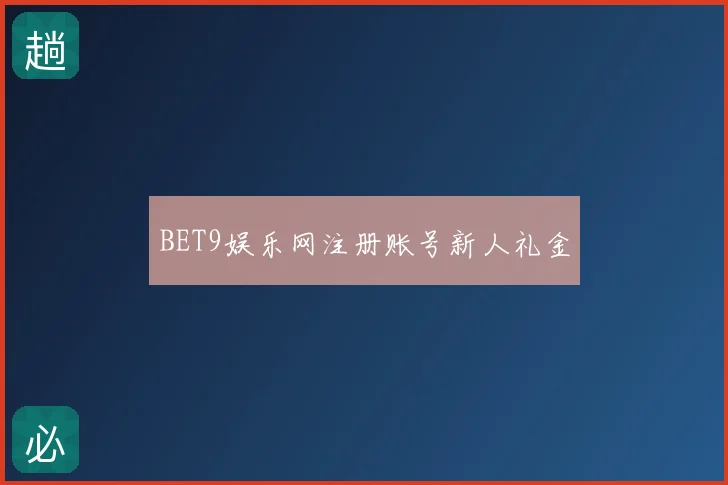 BET9娱乐网注册账号新人礼金