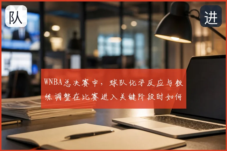 WNBA总决赛中，球队化学反应与教练调整在比赛进入关键阶段时如何互相影响